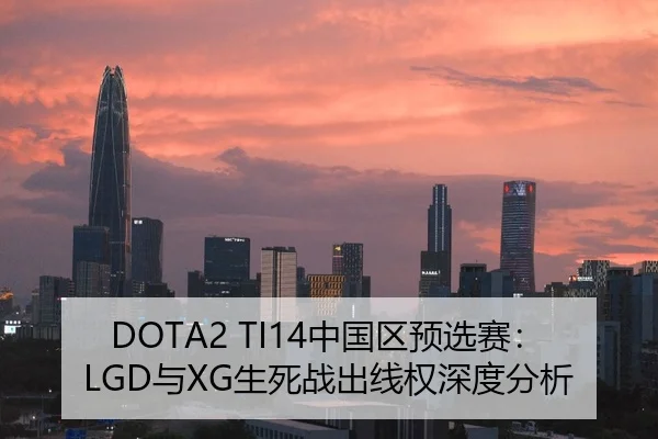 DOTA2 TI14中国区预选赛：LGD与XG生死战出线权深度分析