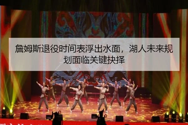 詹姆斯退役时间表浮出水面，湖人未来规划面临关键抉择